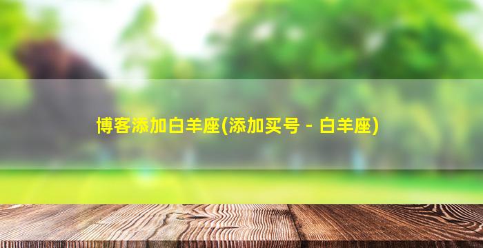 博客添加白羊座(添加买号 - 白羊座)